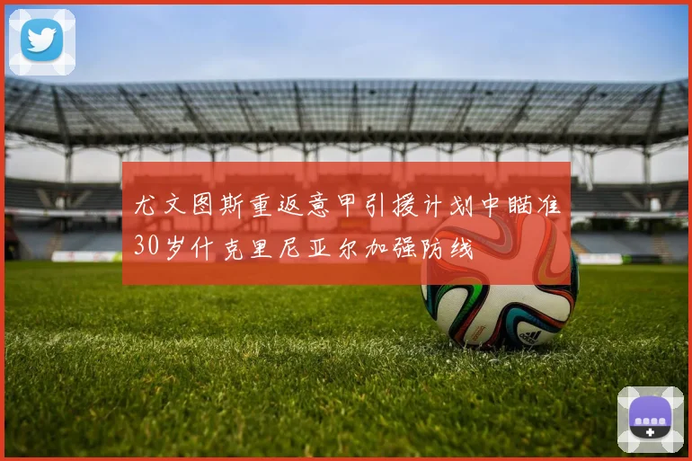 尤文图斯重返意甲引援计划中瞄准30岁什克里尼亚尔加强防线