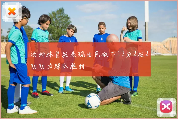 汤姆林首发表现出色砍下13分2板2助助力球队胜利