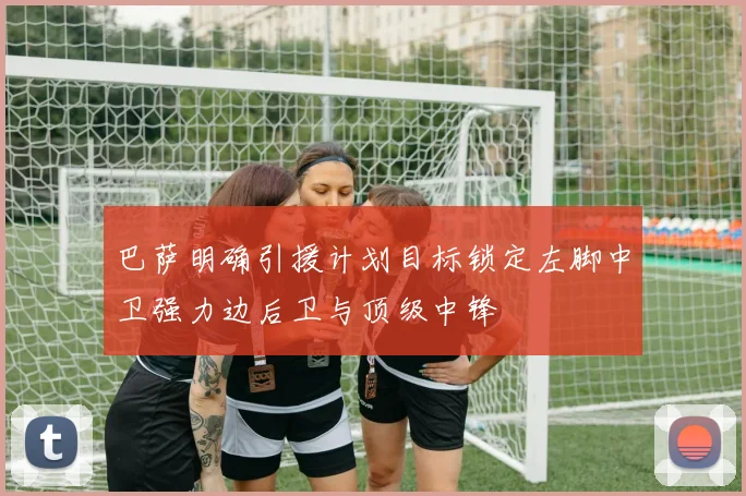 巴萨明确引援计划目标锁定左脚中卫强力边后卫与顶级中锋