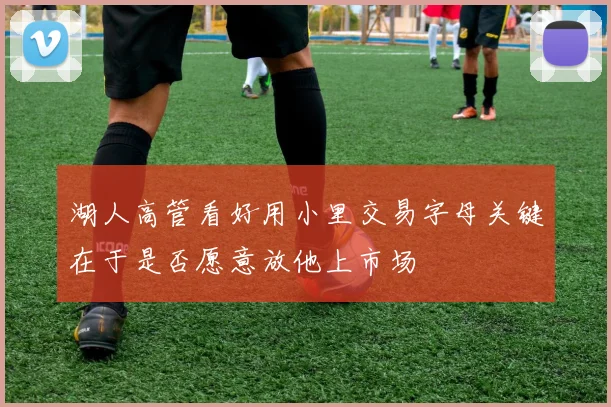 湖人高管看好用小里交易字母关键在于是否愿意放他上市场