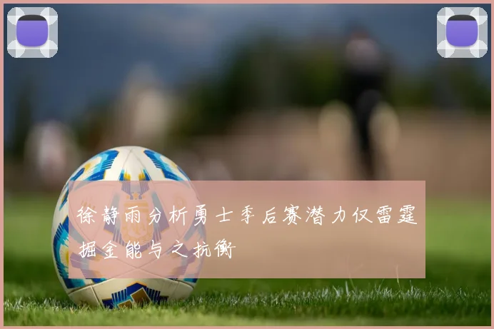 徐静雨分析勇士季后赛潜力仅雷霆掘金能与之抗衡