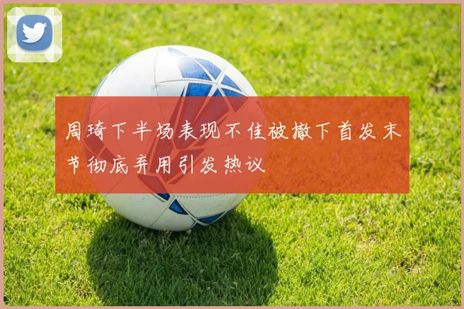 周琦下半场表现不佳被撤下首发末节彻底弃用引发热议