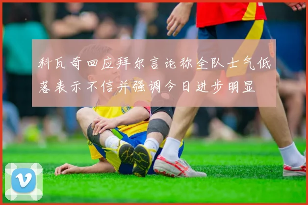 科瓦奇回应拜尔言论称全队士气低落表示不信并强调今日进步明显