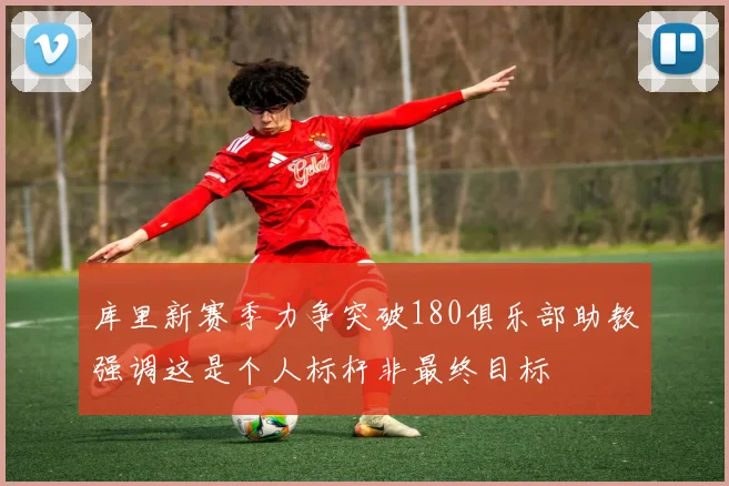 库里新赛季力争突破180俱乐部助教强调这是个人标杆非最终目标