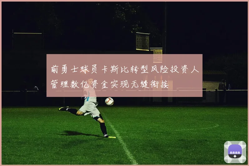 前勇士球员卡斯比转型风险投资人管理数亿资金实现无缝衔接