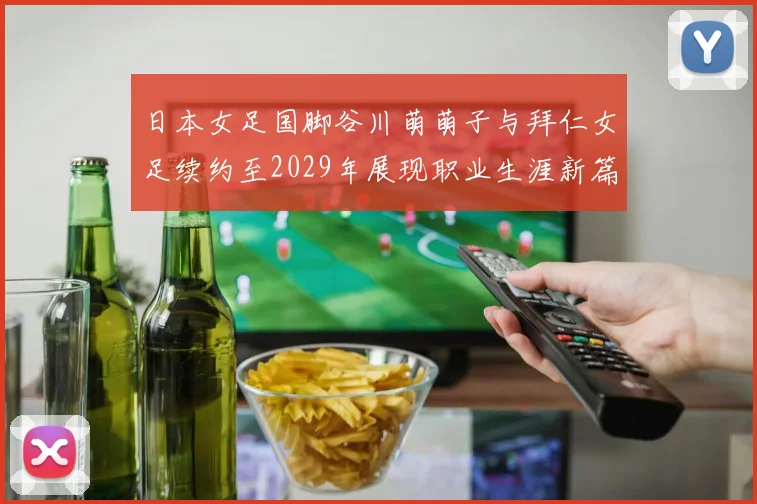 日本女足国脚谷川萌萌子与拜仁女足续约至2029年展现职业生涯新篇章