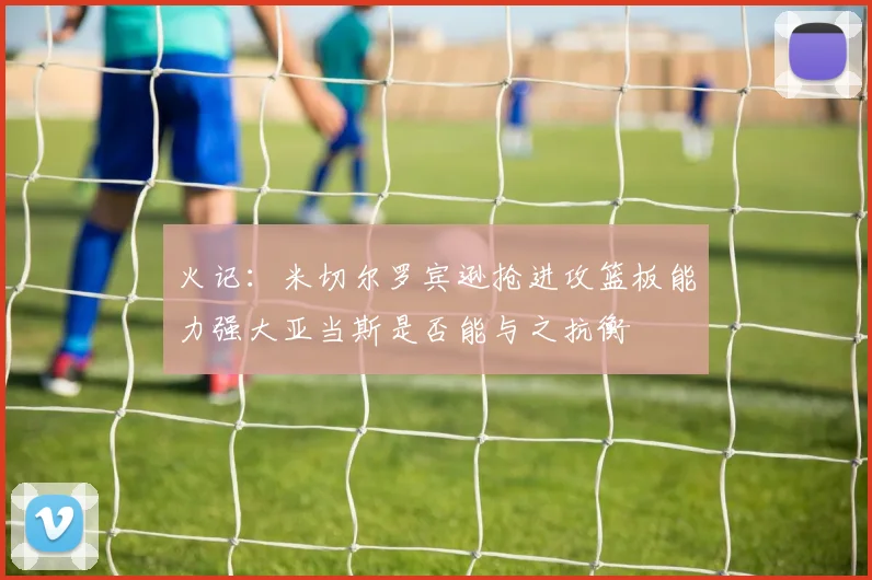 火记：米切尔罗宾逊抢进攻篮板能力强大亚当斯是否能与之抗衡