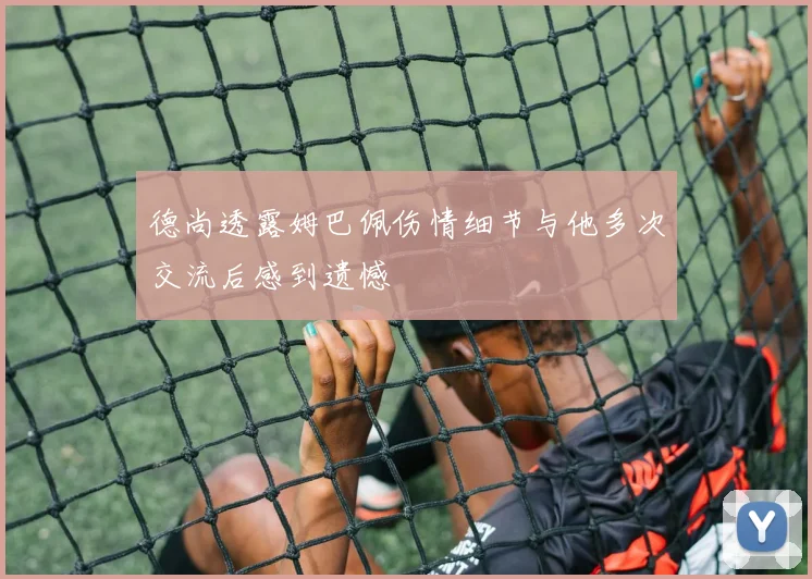 德尚透露姆巴佩伤情细节与他多次交流后感到遗憾