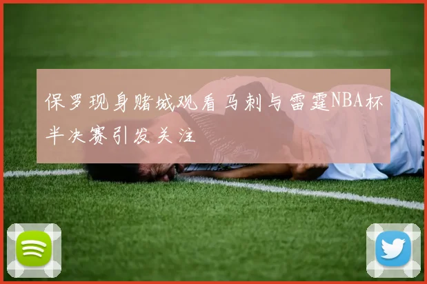 保罗现身赌城观看马刺与雷霆NBA杯半决赛引发关注